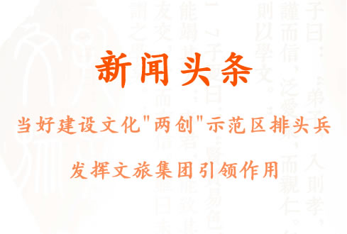 當好建設文化“兩創(chuàng)”示范區(qū)排頭兵 發(fā)揮文旅集團引領作用